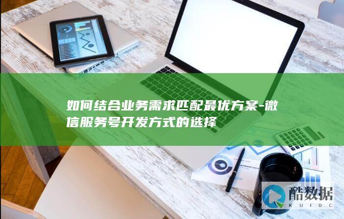 如何结合业务需求匹配最优方案-微信服务号开发方式的选择