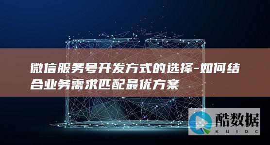 微信服务号开发方式的选择-如何结合业务需求匹配最优方案