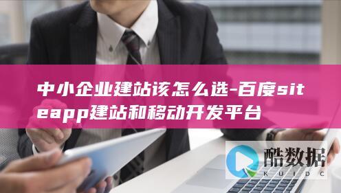 中小企业建站该怎么选-百度siteapp建站和移动开发平台