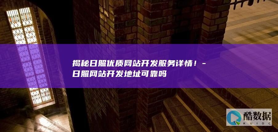 揭秘日照优质网站开发服务详情！-日照网站开发地址可靠吗