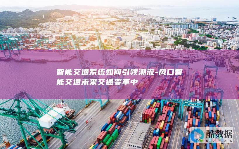 智能交通系统如何引领潮流-风口智能交通未来交通变革中
