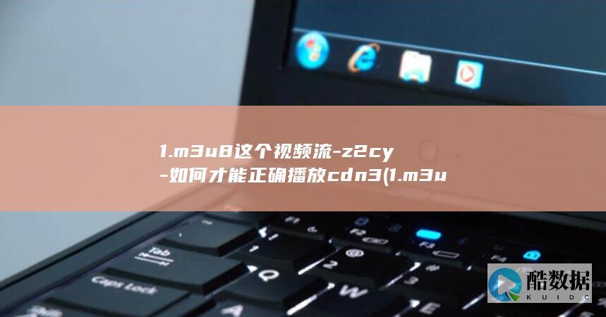 1.m3u8这个视频流-z2cy-如何才能正确播放cdn3 (1.m3u8格式怎么看,no_ai_sug:false}],slid:22004558288521,queryid:0x270140355e15689)