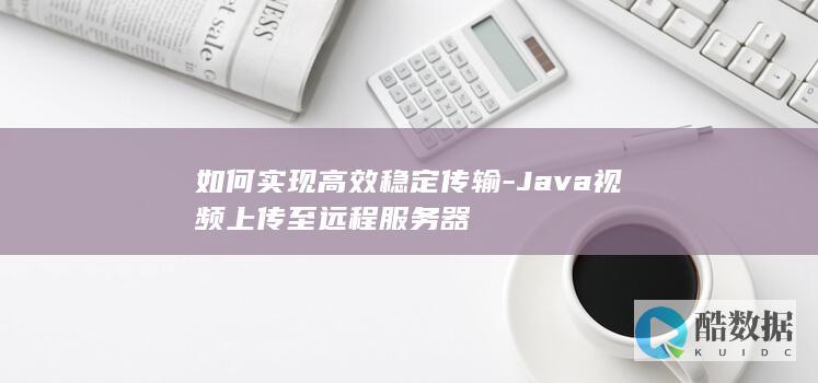 如何实现高效稳定传输-Java视频上传至远程服务器
