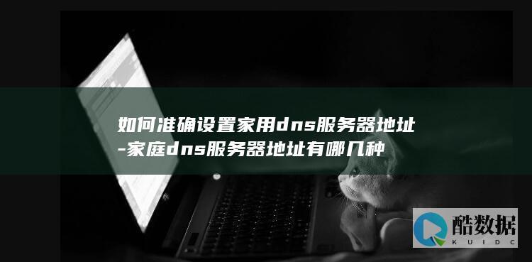 如何准确设置家用dns服务器地址-家庭dns服务器地址有哪几种