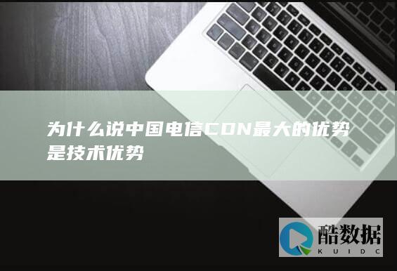 为什么说中国电信CDN最大的优势是技术优势