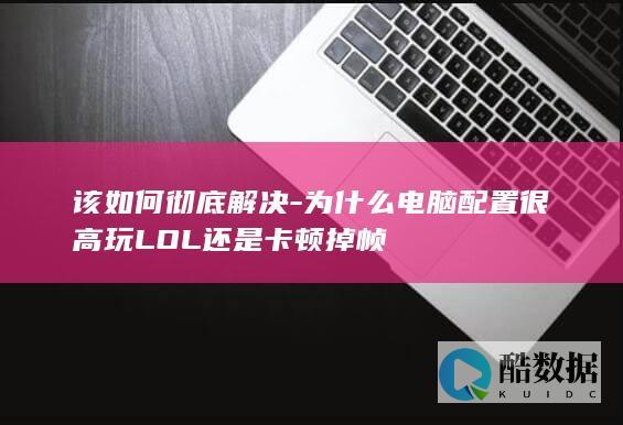 该如何彻底解决-为什么电脑配置很高玩LOL还是卡顿掉帧
