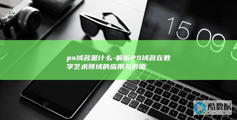 ps域名是什么-解析PS域名在数字艺术领域的应用与价值