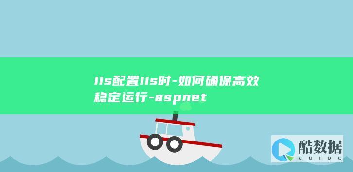 iis配置iis时-如何确保高效稳定运行-aspnet