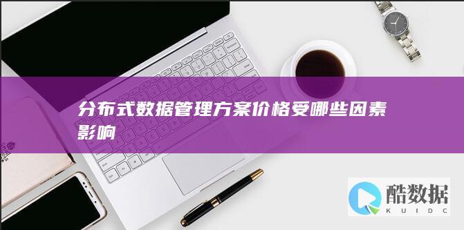分布式数据管理方案价格受哪些因素影响