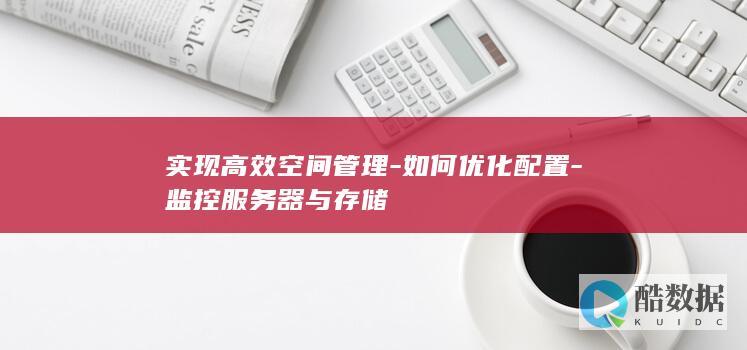 实现高效空间管理-如何优化配置-监控服务器与存储
