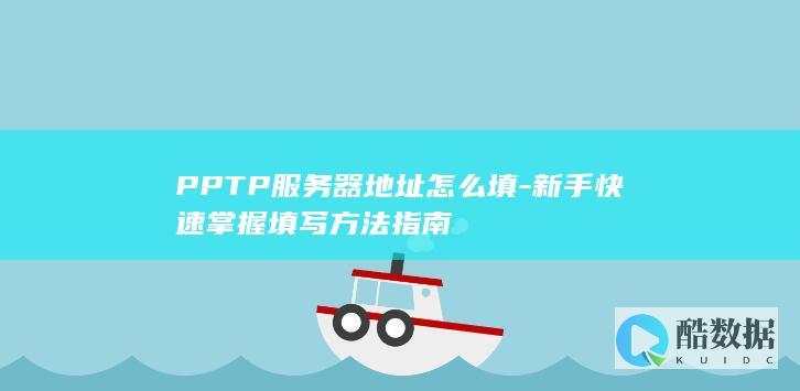 PPTP服务器地址怎么填-新手快速掌握填写方法指南