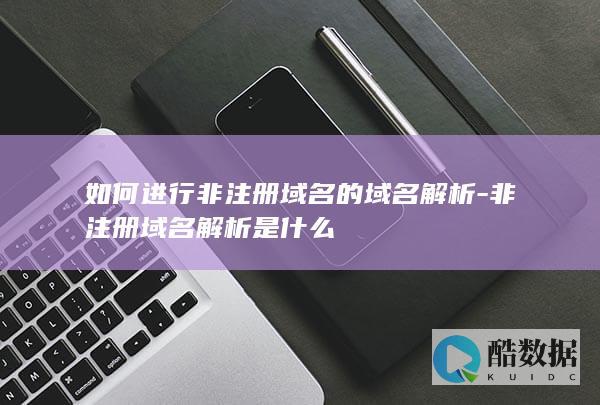 如何进行非注册域名的域名解析-非注册域名解析是什么