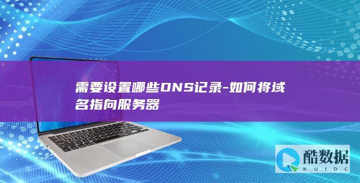 需要设置哪些DNS记录-如何将域名指向服务器