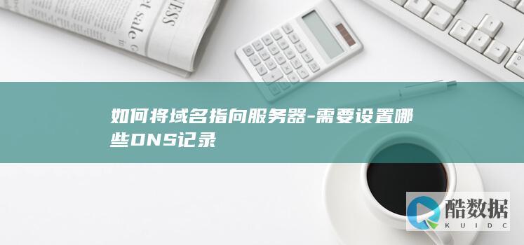如何将域名指向服务器-需要设置哪些DNS记录