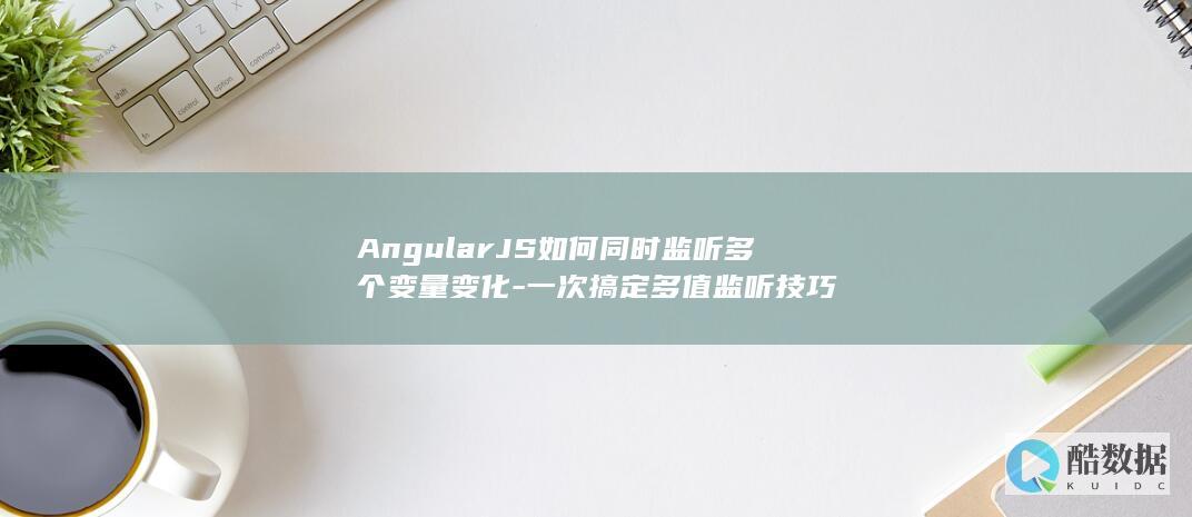 AngularJS如何同时监听多个变量变化-一次搞定多值监听技巧