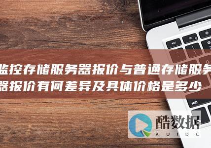 监控存储服务器报价与普通存储服务器报价有何差异及具体价格是多少