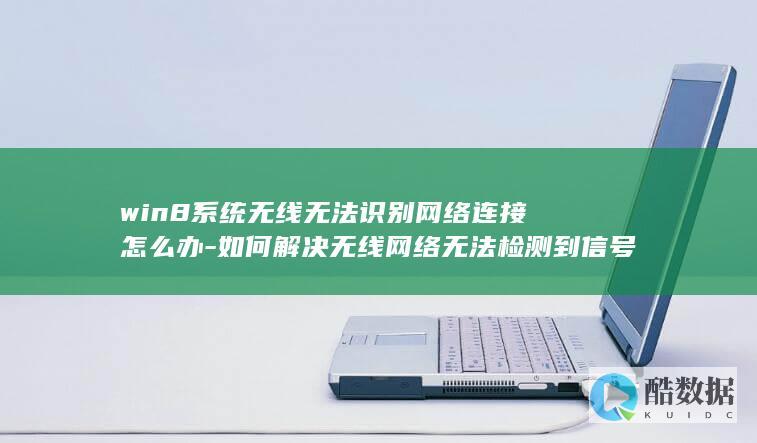 win8系统无线无法识别网络连接怎么办-如何解决无线网络无法检测到信号的问题