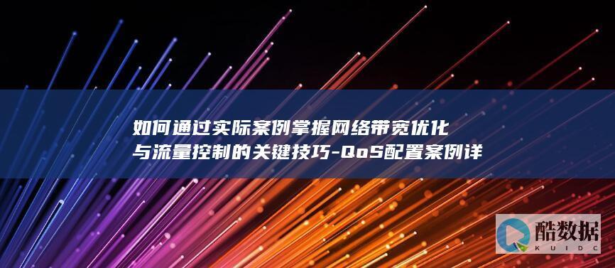 如何通过实际案例掌握网络带宽优化与流量控制的关键技巧-QoS配置案例详解