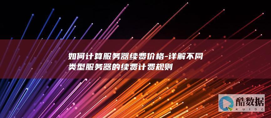 如何计算服务器续费价格-详解不同类型服务器的续费计费规则