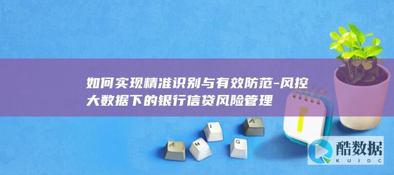 如何实现精准识别与有效防范-风控大数据下的银行信贷风险管理