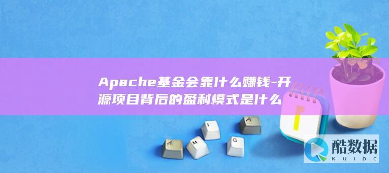 Apache基金会靠什么赚钱-开源项目背后的盈利模式是什么