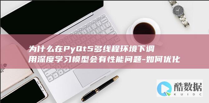 为什么在PyQt5多线程环境下调用深度学习模型会有性能问题-如何优化