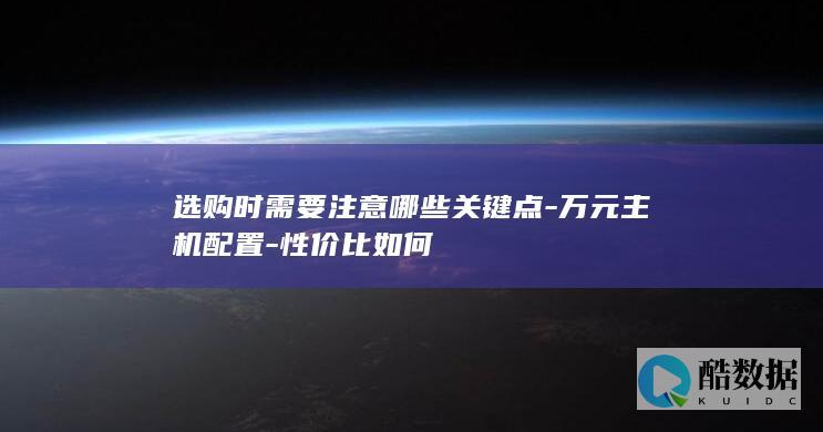 选购时需要注意哪些关键点-万元主机配置-性价比如何