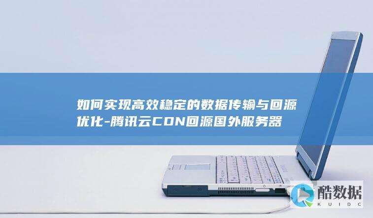 如何实现高效稳定的数据传输与回源优化-腾讯云CDN回源国外服务器