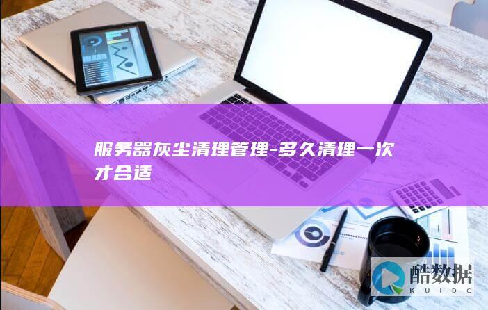 服务器灰尘清理管理-多久清理一次才合适