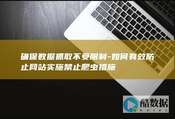 确保数据抓取不受限制-如何有效防止网站实施禁止爬虫措施