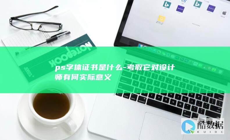 ps字体证书是什么-考取它对设计师有何实际意义