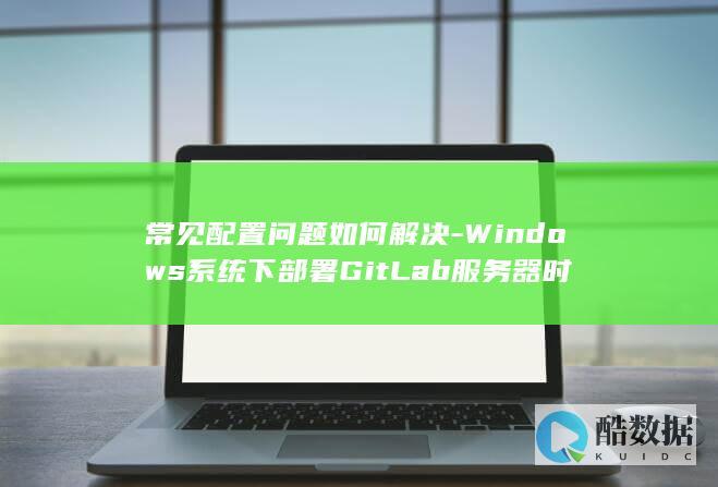 常见配置问题如何解决-Windows系统下部署GitLab服务器时