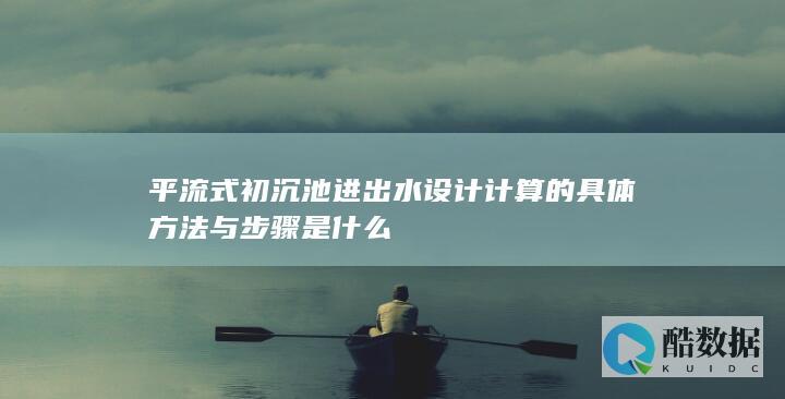 平流式初沉池进出水设计计算的具体方法与步骤是什么