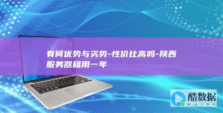 有何优势与劣势-性价比高吗-陕西服务器租用一年