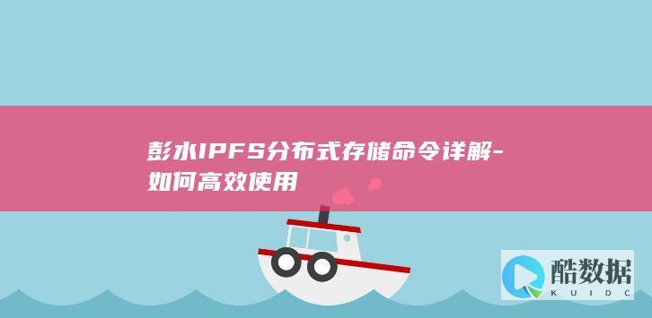 彭水IPFS分布式存储命令详解-如何高效使用