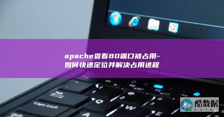 apache查看80端口被占用-如何快速定位并解决占用进程