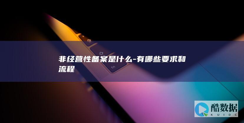 非经营性备案是什么-有哪些要求和流程