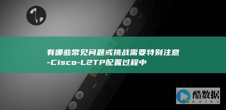 有哪些常见问题或挑战需要特别注意-Cisco-L2TP配置过程中