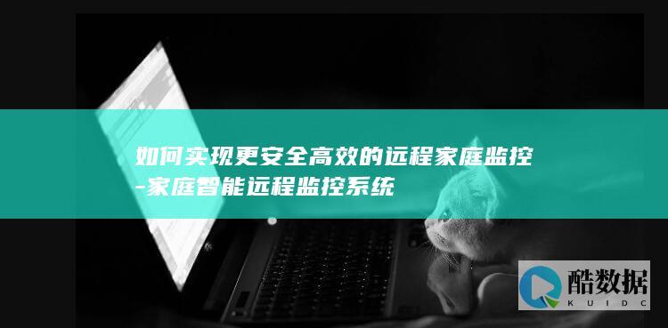 如何实现更安全高效的远程家庭监控-家庭智能远程监控系统