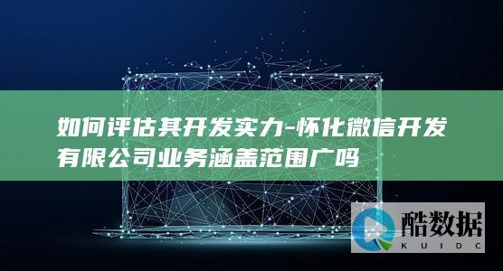 如何评估其开发实力-怀化微信开发有限公司业务涵盖范围广吗