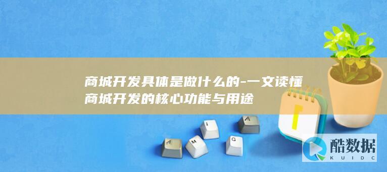 商城开发具体是做什么的-一文读懂商城开发的核心功能与用途