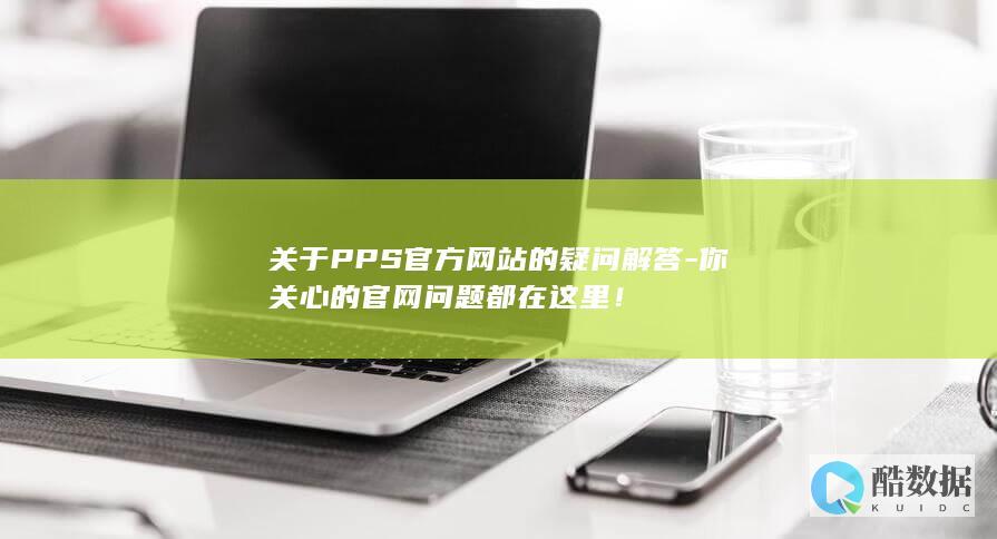 关于PPS官方网站的疑问解答-你关心的官网问题都在这里！