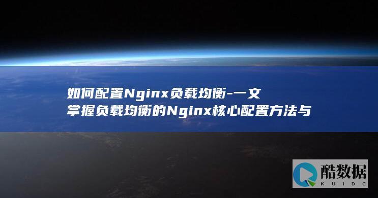 如何配置Nginx负载均衡-一文掌握负载均衡的Nginx核心配置方法与最佳实践