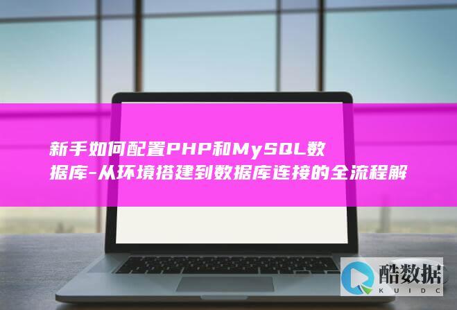 新手如何配置PHP和MySQL数据库-从环境搭建到数据库连接的全流程解析