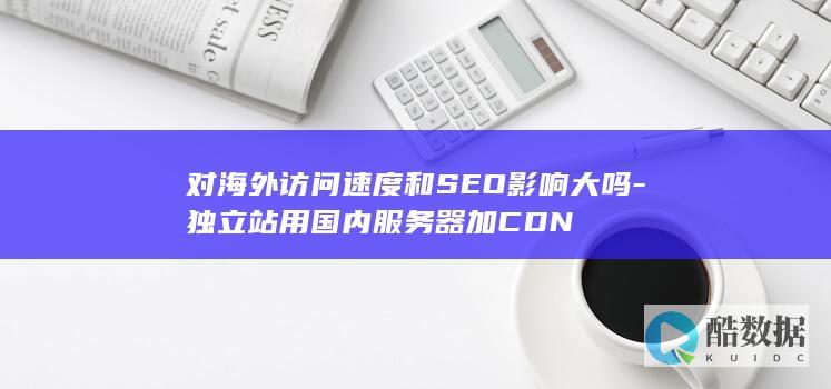 对海外访问速度和SEO影响大吗-独立站用国内服务器加CDN