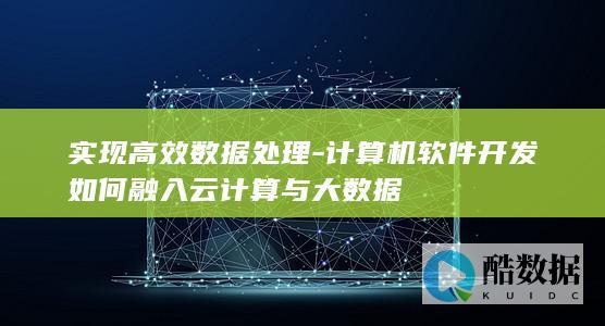 实现高效数据处理-计算机软件开发如何融入云计算与大数据