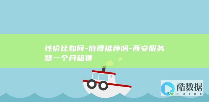 性价比如何-值得推荐吗-西安服务器一个月租赁