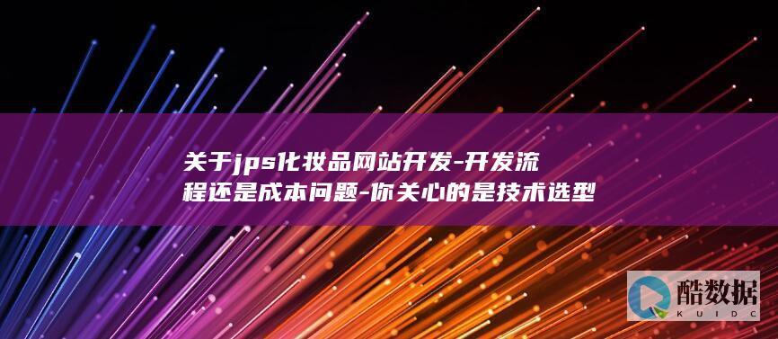 关于jps化妆品网站开发-开发流程还是成本问题-你关心的是技术选型