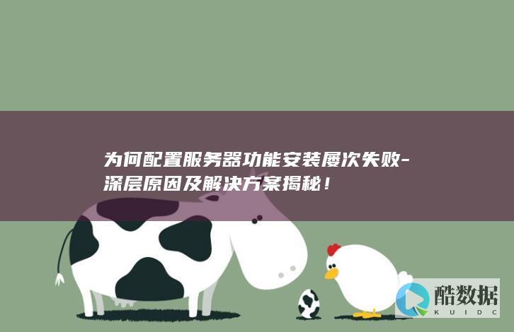 为何配置服务器功能安装屡次失败-深层原因及解决方案揭秘!
