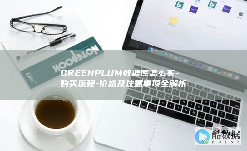 GREENPLUM数据库怎么买-购买流程-价格及注意事项全解析